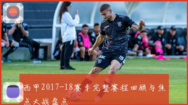 西甲2017-18赛季完整赛程回顾与焦点大战盘点