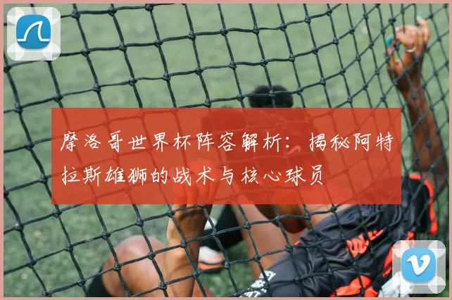 摩洛哥世界杯阵容解析:揭秘阿特拉斯雄狮的战术与核心球员