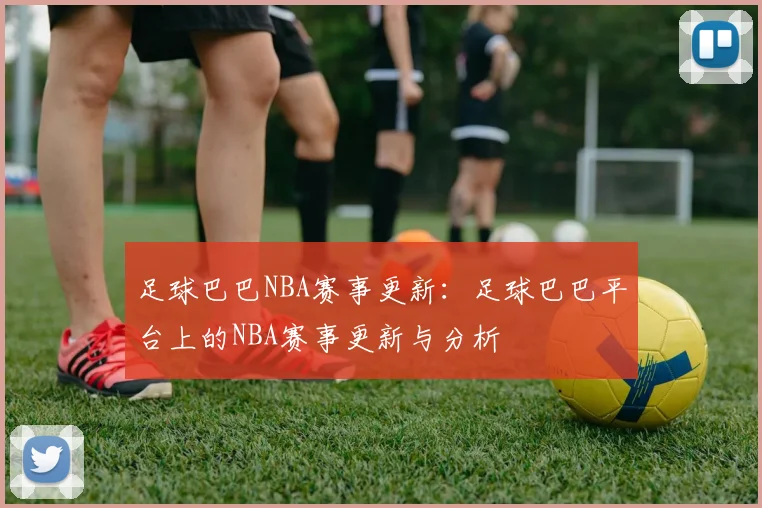 足球巴巴NBA赛事更新:足球巴巴平台上的NBA赛事更新与分析