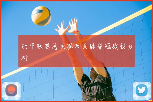西甲联赛总决赛及关键争冠战役分析