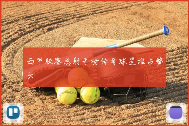 西甲联赛总射手榜传奇球星谁占鳌头