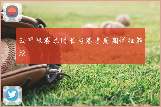 西甲联赛总时长与赛季周期详细解读