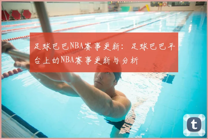 足球巴巴NBA赛事更新:足球巴巴平台上的NBA赛事更新与分析