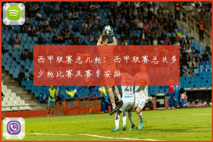 西甲联赛总几轮:西甲联赛总共多少轮比赛及赛季安排