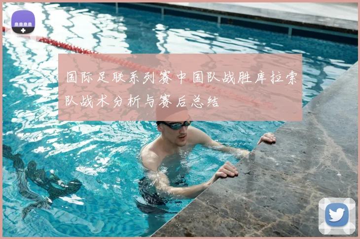 国际足联系列赛中国队战胜库拉索队战术分析与赛后总结