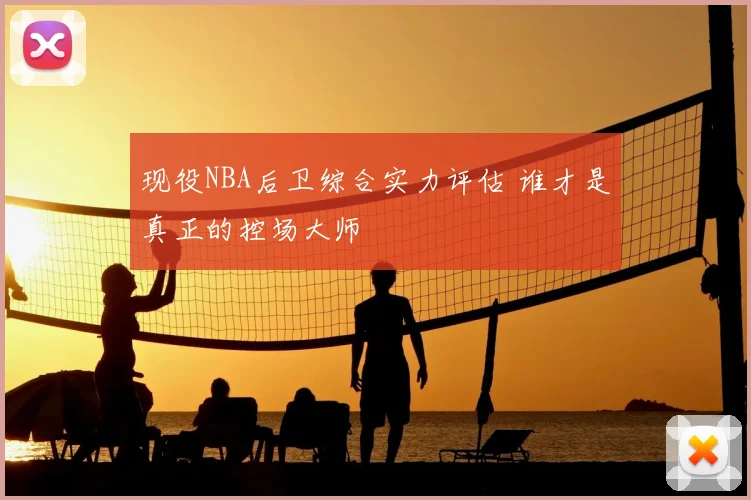 现役NBA后卫综合实力评估 谁才是真正的控场大师