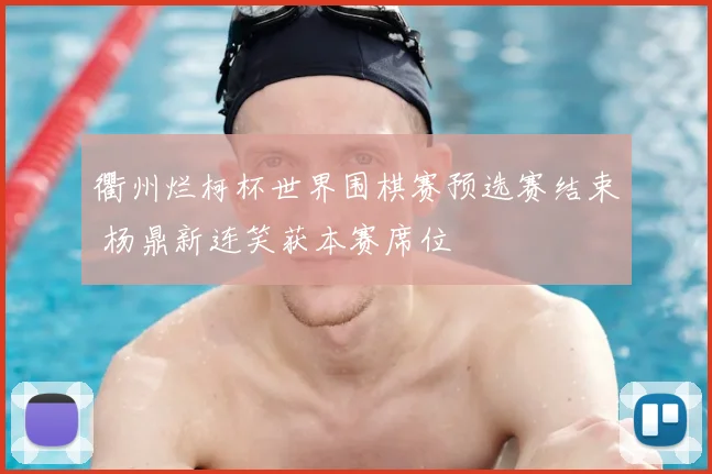 衢州烂柯杯世界围棋赛预选赛结束 杨鼎新连笑获本赛席位