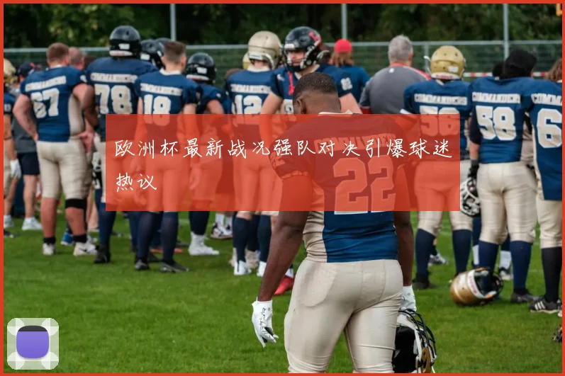 欧洲杯最新战况强队对决引爆球迷热议