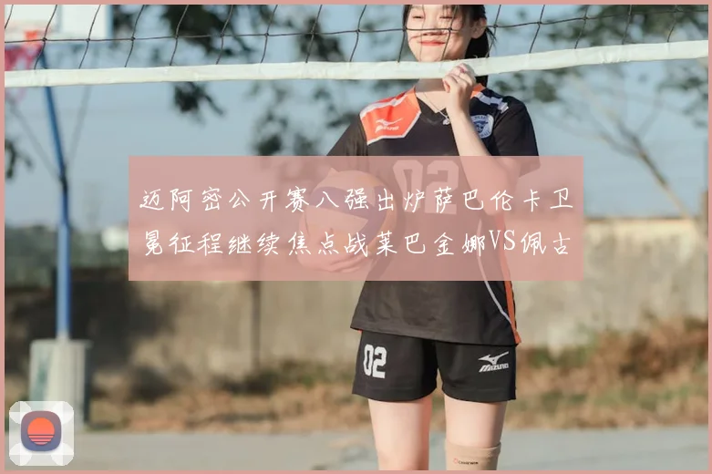 迈阿密公开赛八强出炉萨巴伦卡卫冕征程继续焦点战莱巴金娜VS佩古拉上演